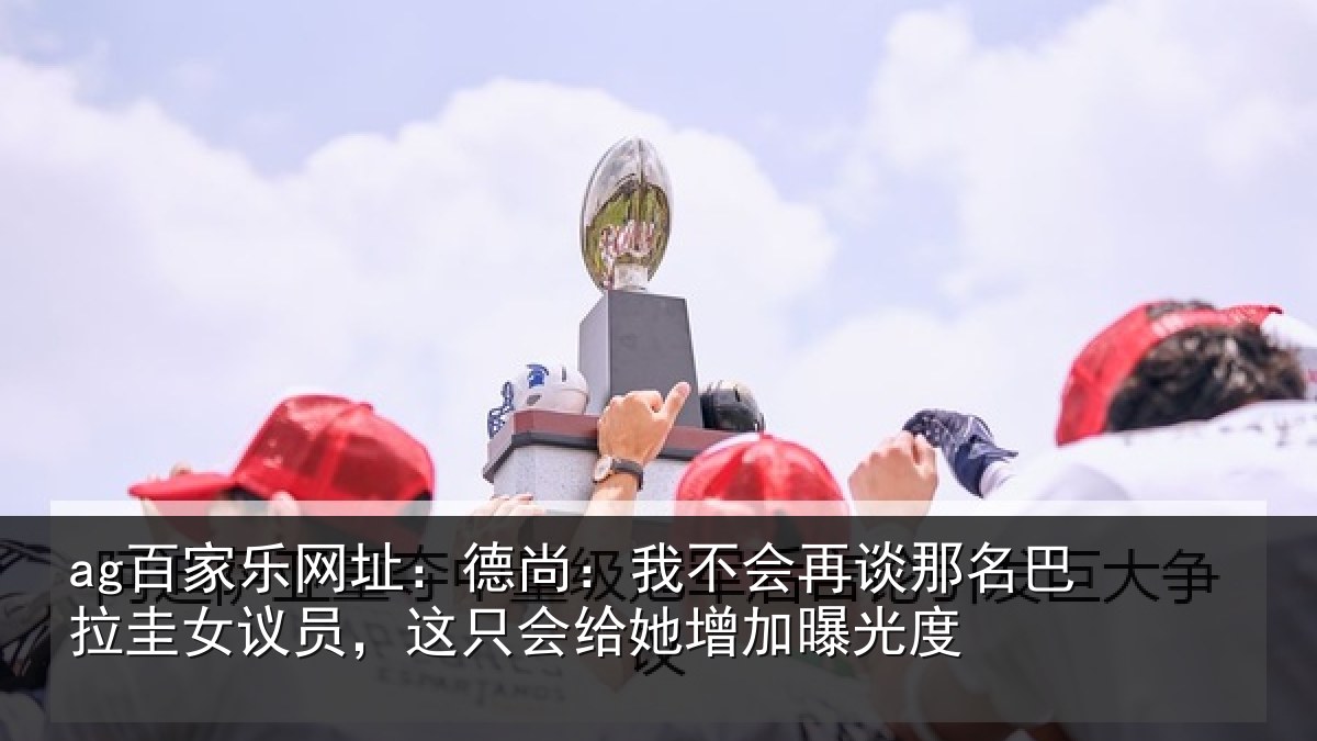 ag百家乐网址:德尚:我不会再谈那名巴拉圭女议员,这只会给她增加曝光度