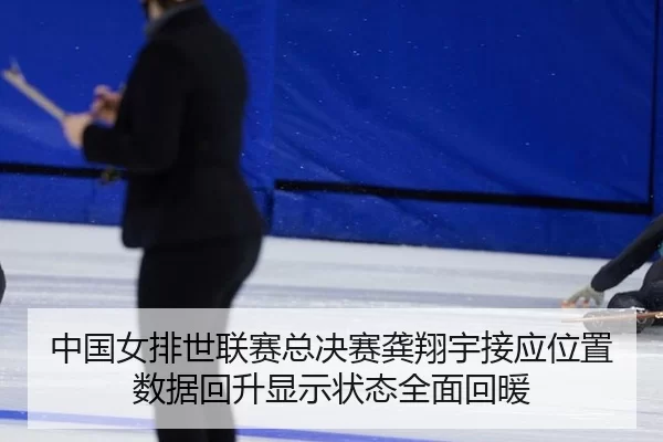 中国女排世联赛总决赛龚翔宇接应位置数据回升显示状态全面回暖