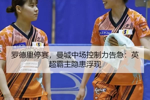 罗德里停赛，曼城中场控制力告急：英超霸主隐患浮现