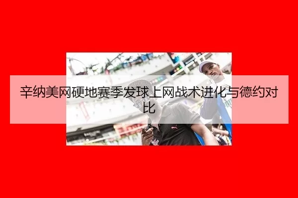 辛纳美网硬地赛季发球上网战术进化与德约对比