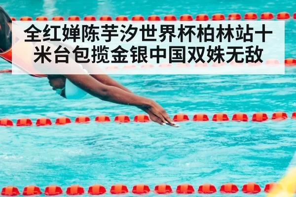 全红婵陈芋汐世界杯柏林站十米台包揽金银中国双姝无敌