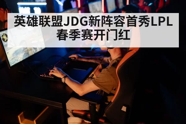 英雄联盟JDG新阵容首秀LPL春季赛开门红