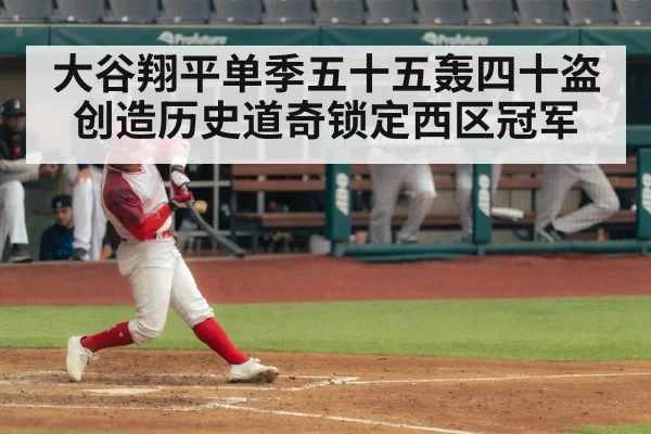 大谷翔平单季五十五轰四十盗创造历史道奇锁定西区冠军