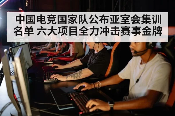 中国电竞国家队公布亚室会集训名单 六大项目全力冲击赛事金牌
