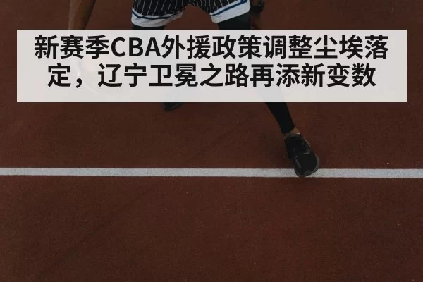 新赛季CBA外援政策调整尘埃落定，辽宁卫冕之路再添新变数