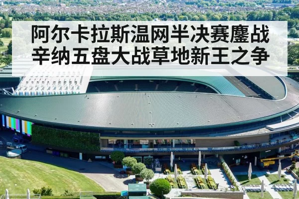 阿尔卡拉斯温网半决赛鏖战辛纳五盘大战草地新王之争