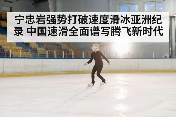 宁忠岩强势打破速度滑冰亚洲纪录 中国速滑全面谱写腾飞新时代