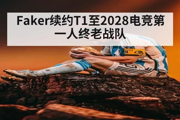 Faker续约T1至2028电竞第一人终老战队